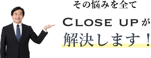 その悩みを全てClose upが解決します!