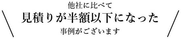 他社に比べて、見積もりが半額以下になった事例がございます